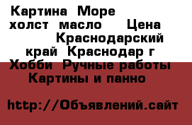 Картина “Море“., 60 *70 , холст, масло.  › Цена ­ 5 000 - Краснодарский край, Краснодар г. Хобби. Ручные работы » Картины и панно   